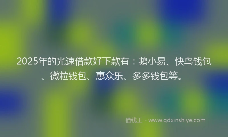 2025年的光速借款好下款有：鹅小易、快鸟钱包、微粒钱包、惠众乐、多多钱包等。