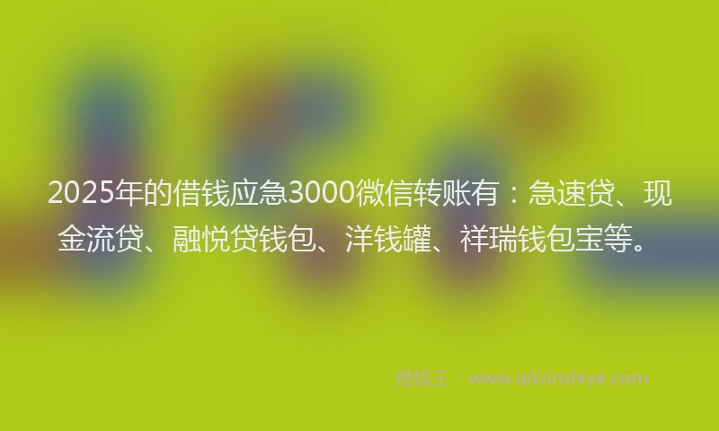 2025年的借钱应急3000微信转账有：急速贷、现金流贷、融悦贷钱包、洋钱罐、祥瑞钱包宝等。