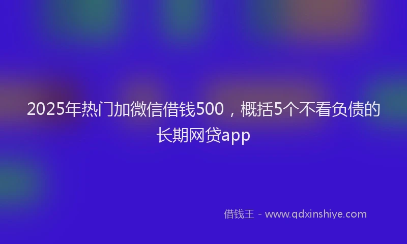 2025年热门加微信借钱500,概括5个不看负债的长期网贷app