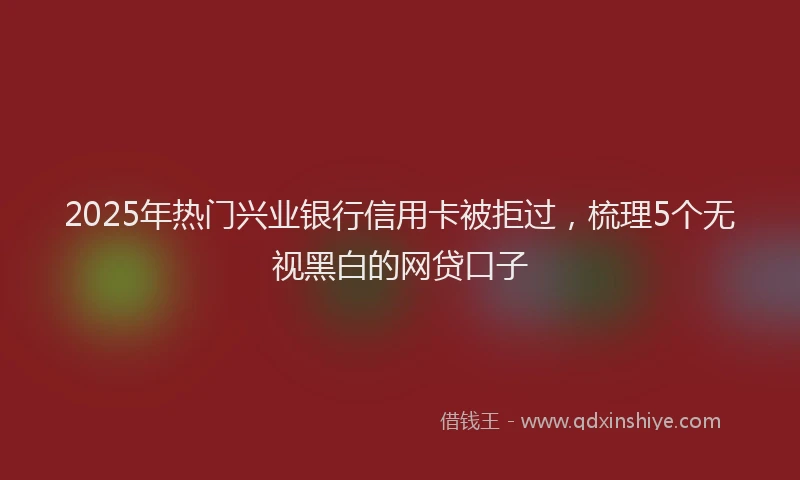 2025年热门兴业银行信用卡被拒过，梳理5个无视黑白的网贷口子