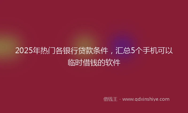 2025年热门各银行贷款条件，汇总5个手机可以临时借钱的软件