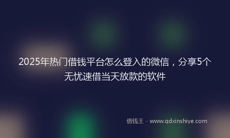 2025年热门借钱平台怎么登入的微信，分享5个无忧速借当天放款的软件