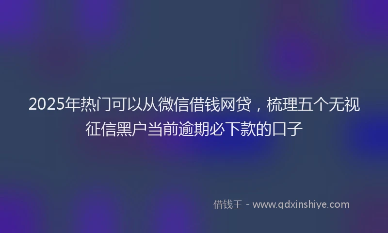 2025年热门可以从微信借钱网贷，梳理五个无视征信黑户当前逾期必下款的口子