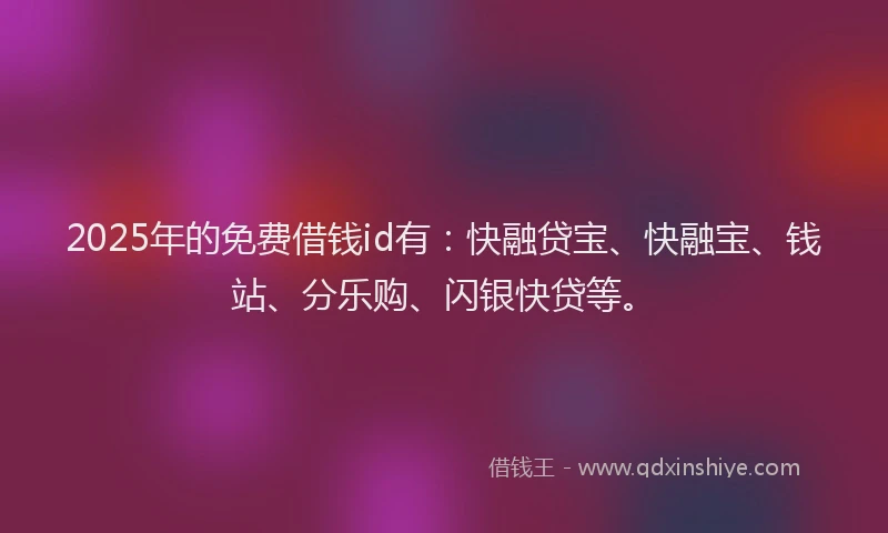 2025年的免费借钱id有：快融贷宝、快融宝、钱站、分乐购、闪银快贷等。