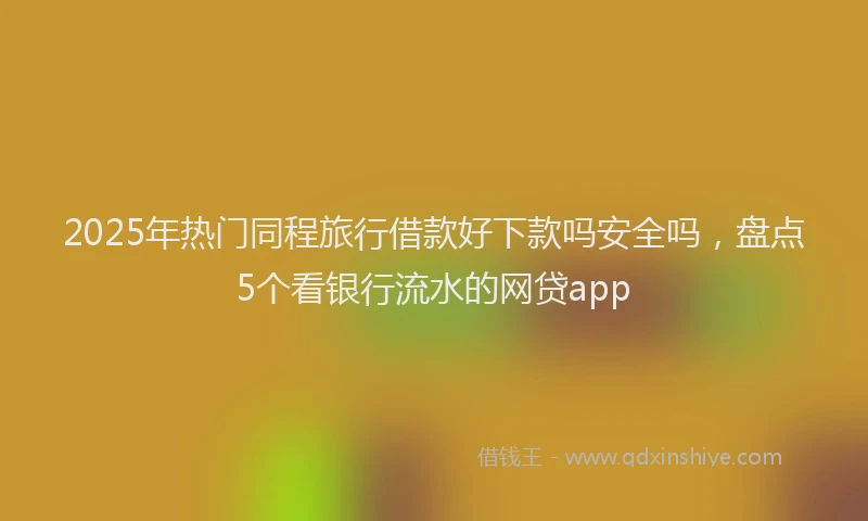 2025年热门同程旅行借款好下款吗安全吗，盘点5个看银行流水的网贷app