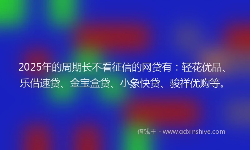 2025年的周期长不看征信的网贷有：轻花优品、乐借速贷、金宝盒贷、小象快贷、骏祥优购等。
