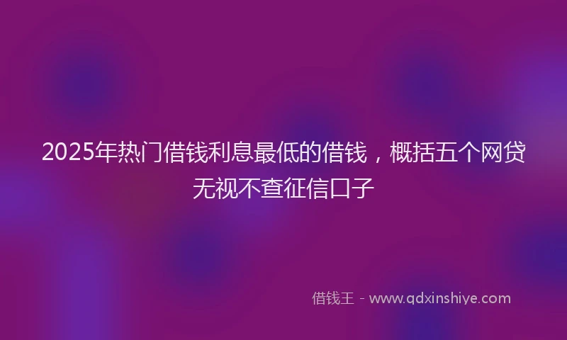 2025年热门借钱利息最低的借钱，概括五个网贷无视不查征信口子