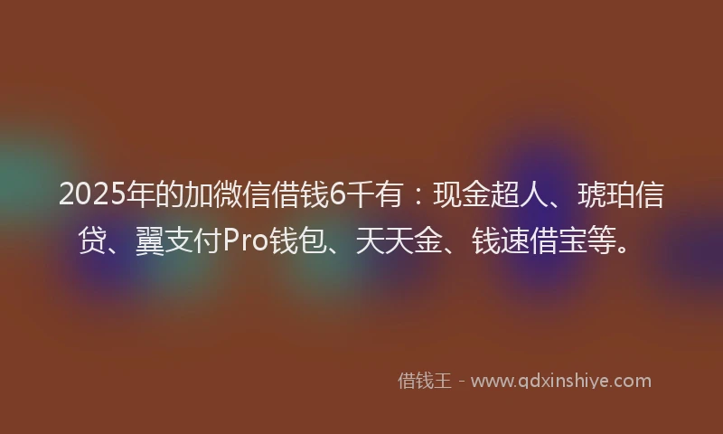 2025年的加微信借钱6千有：现金超人、琥珀信贷、翼支付Pro钱包、天天金、钱速借宝等。