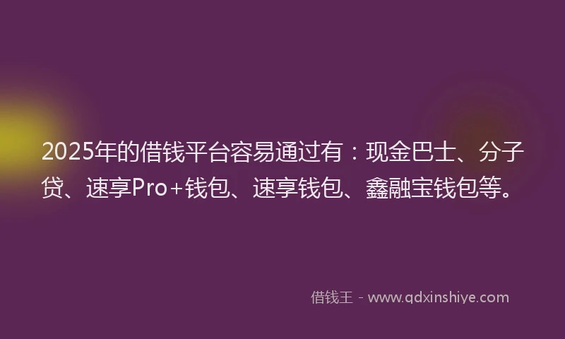 2025年的借钱平台容易通过有：现金巴士、分子贷、速享Pro+钱包、速享钱包、鑫融宝钱包等。
