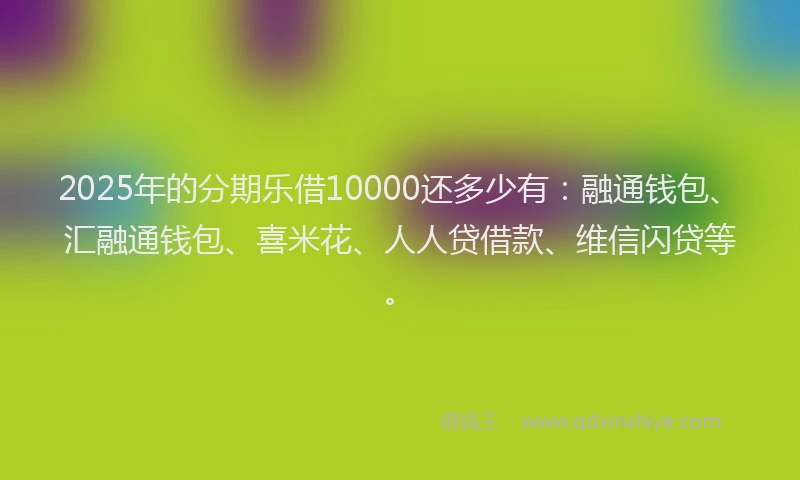 2025年的分期乐借10000还多少有：融通钱包、汇融通钱包、喜米花、人人贷借款、维信闪贷等。