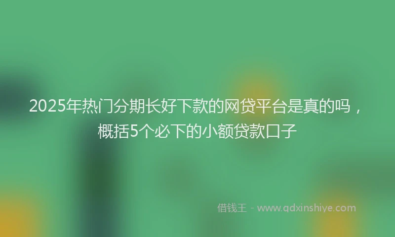 2025年热门分期长好下款的网贷平台是真的吗，概括5个必下的小额贷款口子
