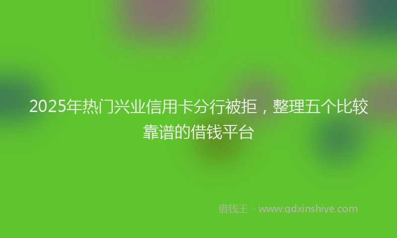 2025年热门兴业信用卡分行被拒，整理五个比较靠谱的借钱平台
