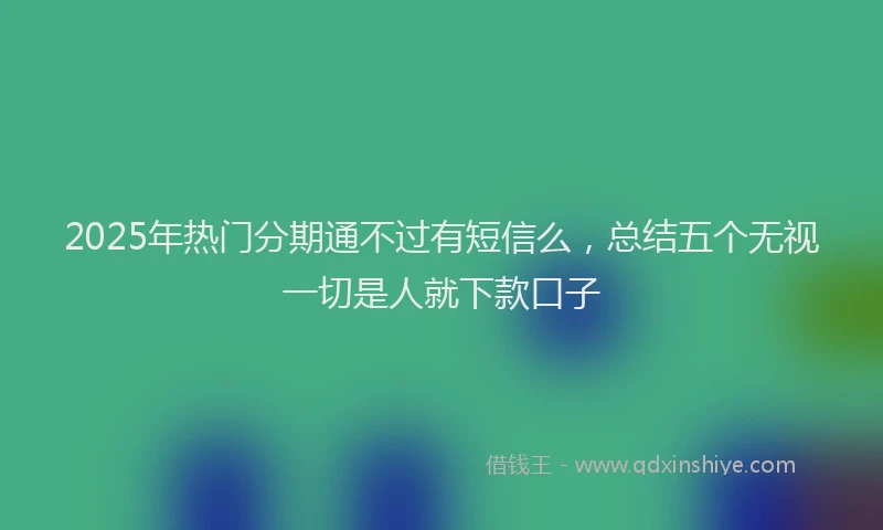 2025年热门分期通不过有短信么，总结五个无视一切是人就下款口子