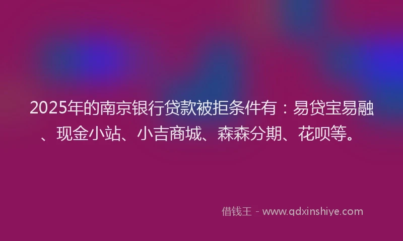 2025年的南京银行贷款被拒条件有：易贷宝易融、现金小站、小吉商城、森森分期、花呗等。