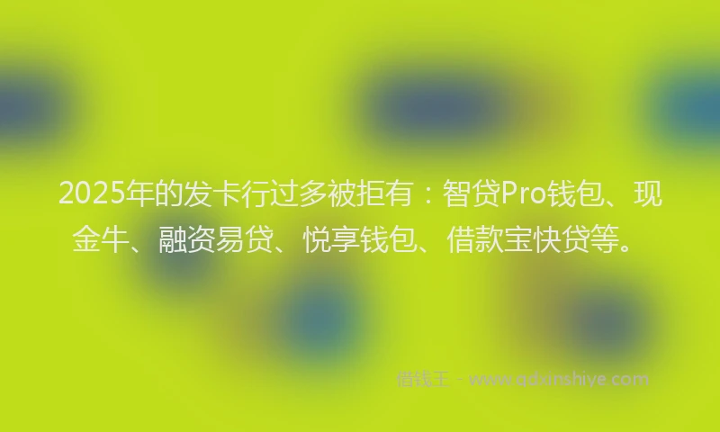 2025年的发卡行过多被拒有：智贷Pro钱包、现金牛、融资易贷、悦享钱包、借款宝快贷等。