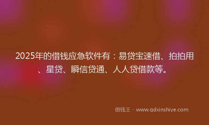 2025年的借钱应急软件有：易贷宝速借、拍拍用、星贷、瞬信贷通、人人贷借款等。