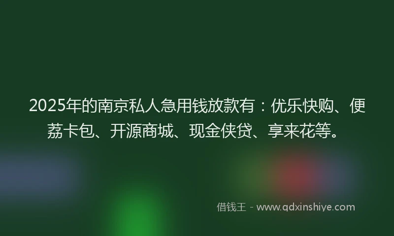 2025年的南京私人急用钱放款有：优乐快购、便荔卡包、开源商城、现金侠贷、享来花等。