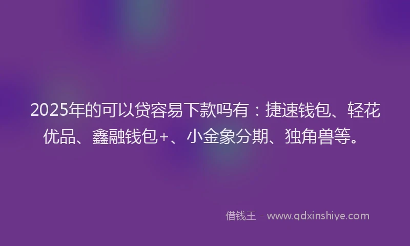 2025年的可以贷容易下款吗有：捷速钱包、轻花优品、鑫融钱包+、小金象分期、独角兽等。