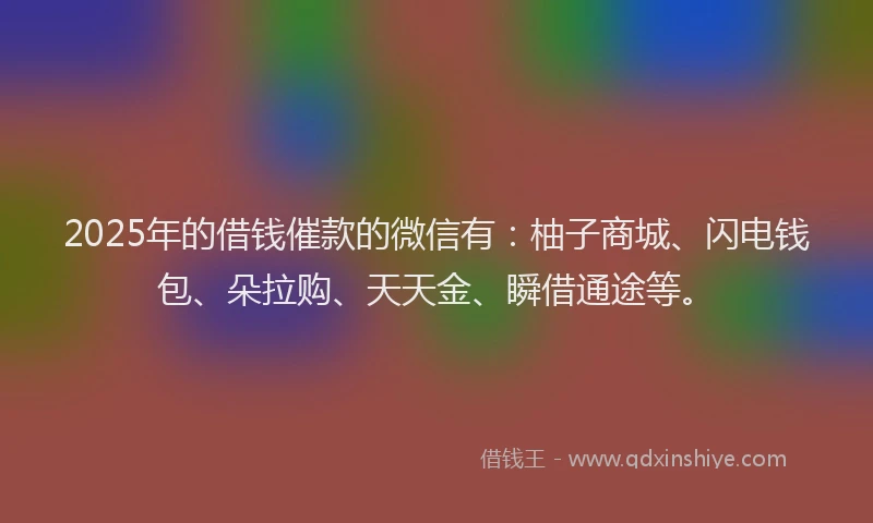 2025年的借钱催款的微信有：柚子商城、闪电钱包、朵拉购、天天金、瞬借通途等。
