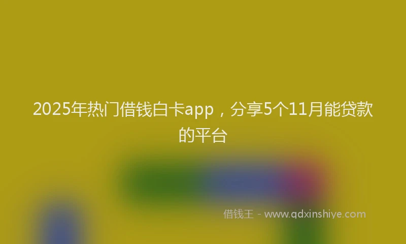 2025年热门借钱白卡app，分享5个11月能贷款的平台