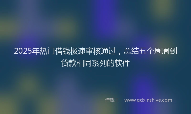 2025年热门借钱极速审核通过，总结五个周周到贷款相同系列的软件