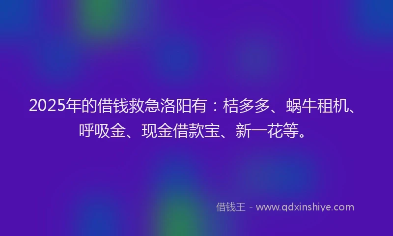 2025年的借钱救急洛阳有：桔多多、蜗牛租机、呼吸金、现金借款宝、新一花等。