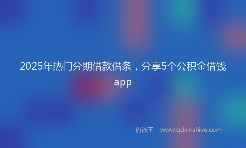 2025年热门分期借款借条，分享5个公积金借钱app