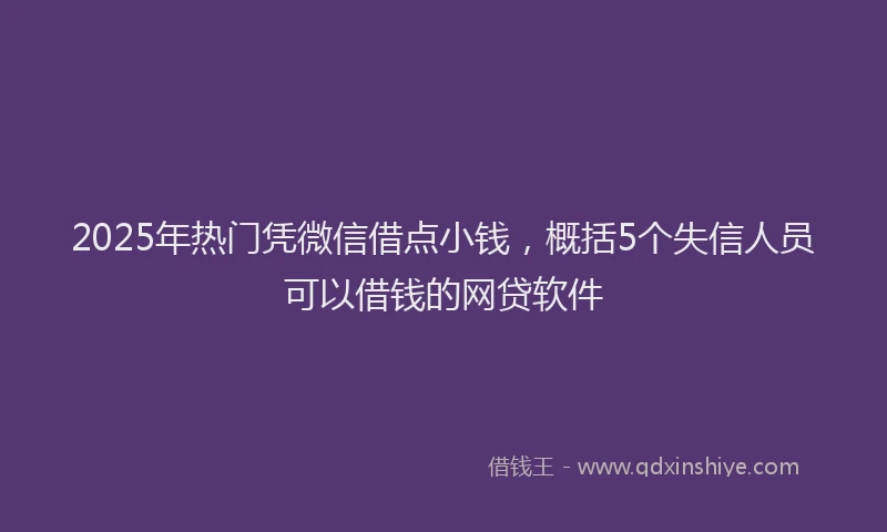 2025年热门凭微信借点小钱，概括5个失信人员可以借钱的网贷软件