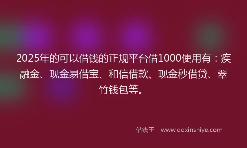 2025年的可以借钱的正规平台借1000使用有：疾融金、现金易借宝、和信借款、现金秒借贷、翠竹钱包等。