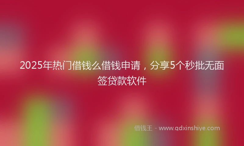 2025年热门借钱么借钱申请，分享5个秒批无面签贷款软件