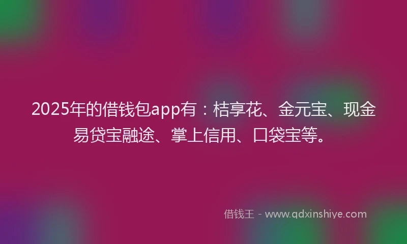 2025年的借钱包app有：桔享花、金元宝、现金易贷宝融途、掌上信用、口袋宝等。