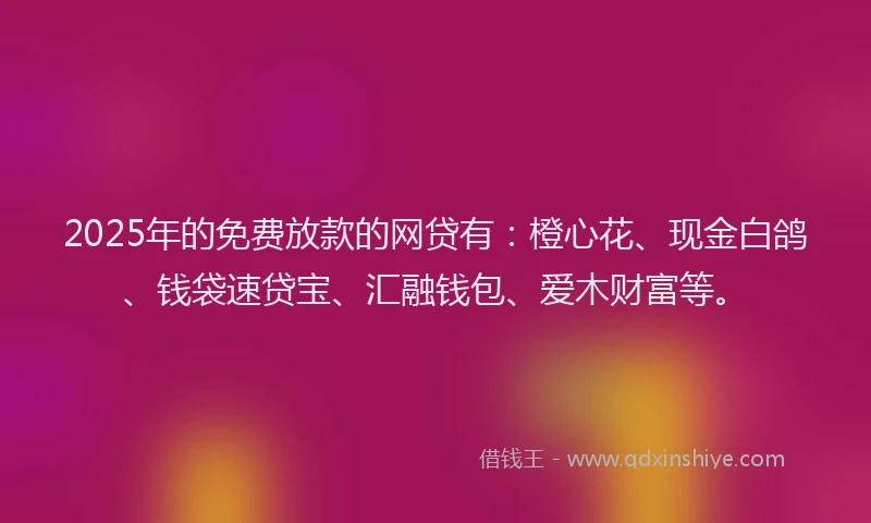 2025年的免费放款的网贷有：橙心花、现金白鸽、钱袋速贷宝、汇融钱包、爱木财富等。