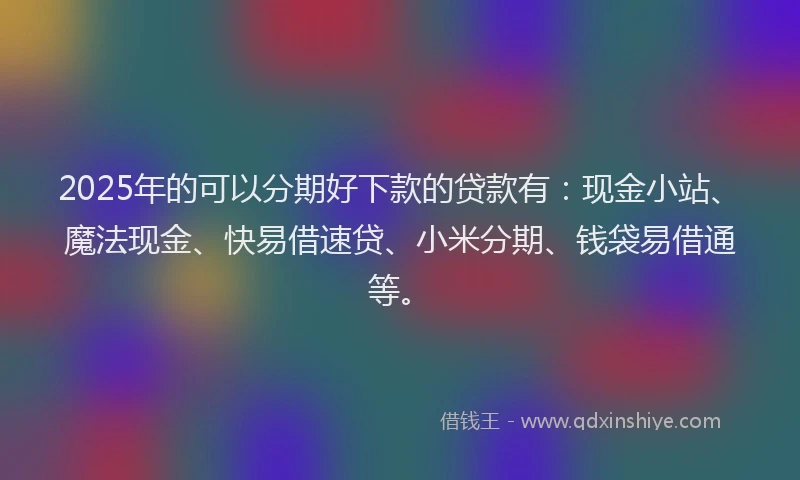 2025年的可以分期好下款的贷款有：现金小站、魔法现金、快易借速贷、小米分期、钱袋易借通等。