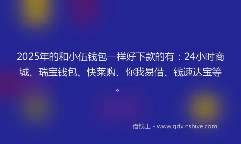 2025年的和小伍钱包一样好下款的有：24小时商城、瑞宝钱包、快莱购、你我易借、钱速达宝等。