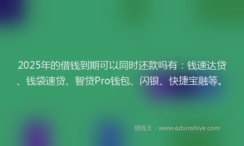 2025年的借钱到期可以同时还款吗有：钱速达贷、钱袋速贷、智贷Pro钱包、闪银、快捷宝融等。