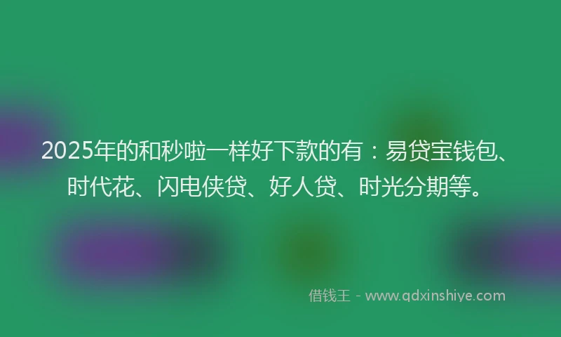 2025年的和秒啦一样好下款的有：易贷宝钱包、时代花、闪电侠贷、好人贷、时光分期等。