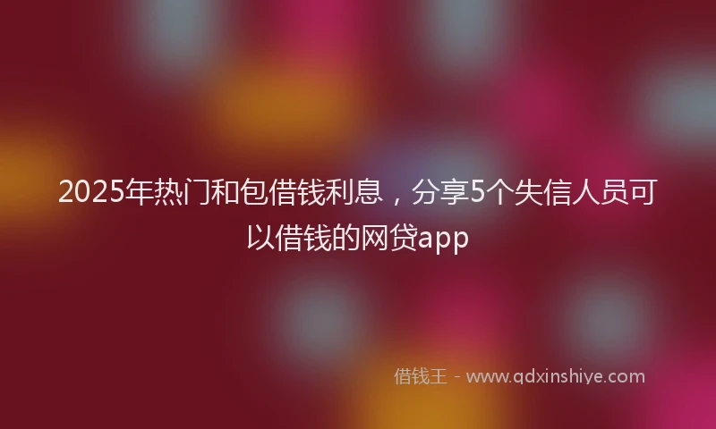 2025年热门和包借钱利息，分享5个失信人员可以借钱的网贷app