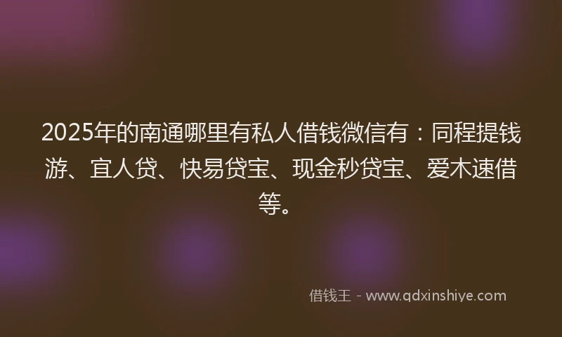 2025年的南通哪里有私人借钱微信有：同程提钱游、宜人贷、快易贷宝、现金秒贷宝、爱木速借等。