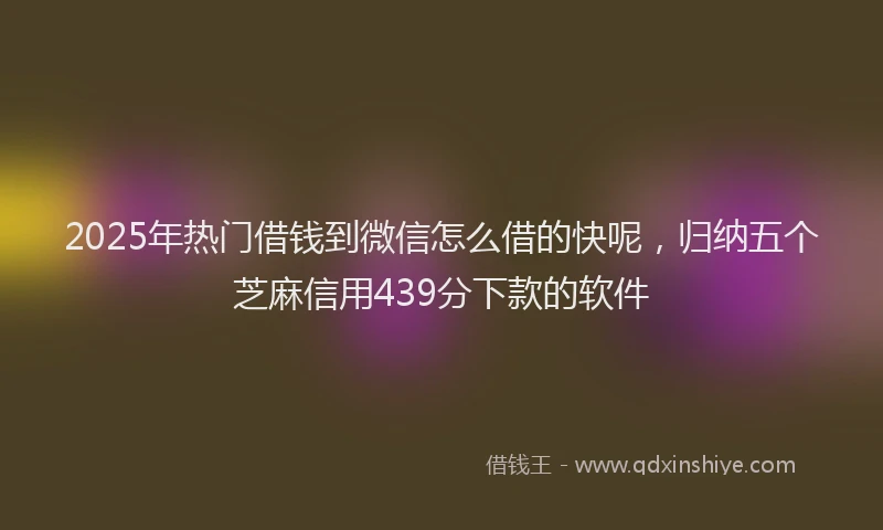 2025年热门借钱到微信怎么借的快呢，归纳五个芝麻信用439分下款的软件