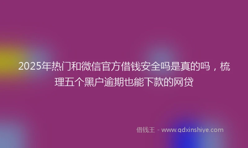 2025年热门和微信官方借钱安全吗是真的吗，梳理五个黑户逾期也能下款的网贷