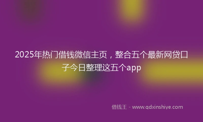 2025年热门借钱微信主页，整合五个最新网贷口子今日整理这五个app