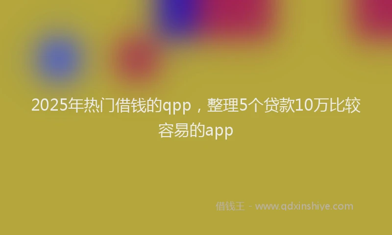 2025年热门借钱的qpp，整理5个贷款10万比较容易的app