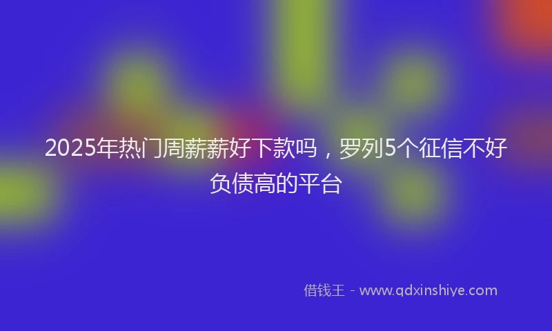 2025年热门周薪薪好下款吗，罗列5个征信不好负债高的平台