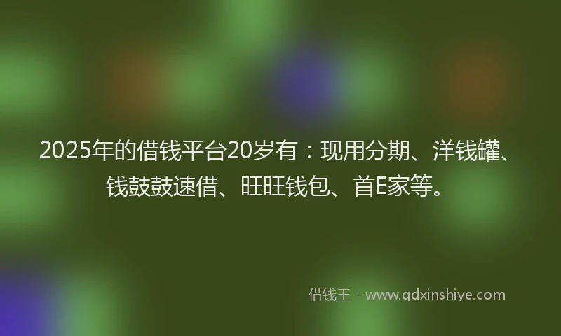 2025年的借钱平台20岁有：现用分期、洋钱罐、钱鼓鼓速借、旺旺钱包、首E家等。