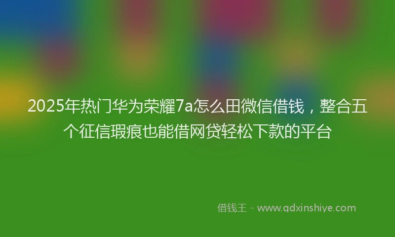 2025年热门华为荣耀7a怎么田微信借钱，整合五个征信瑕疵也能借网贷轻松下款的平台