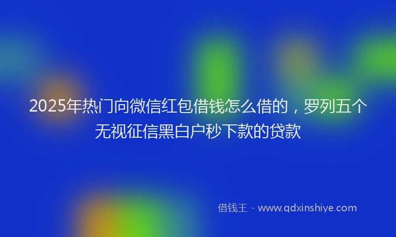 2025年热门向微信红包借钱怎么借的，罗列五个无视征信黑白户秒下款的贷款