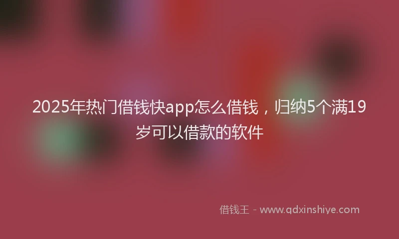 2025年热门借钱快app怎么借钱，归纳5个满19岁可以借款的软件