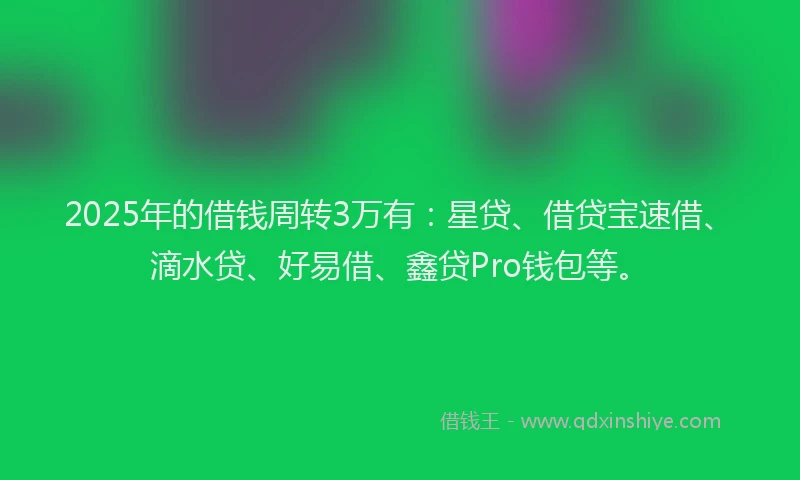 2025年的借钱周转3万有：星贷、借贷宝速借、滴水贷、好易借、鑫贷Pro钱包等。