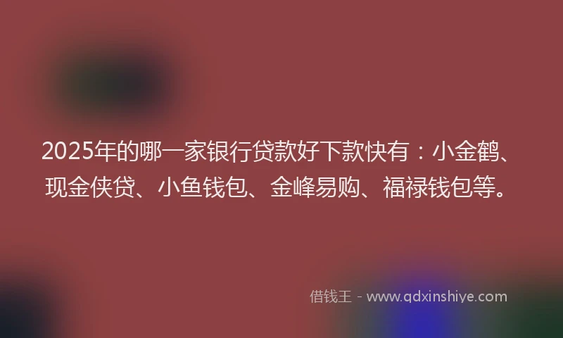 2025年的哪一家银行贷款好下款快有：小金鹤、现金侠贷、小鱼钱包、金峰易购、福禄钱包等。