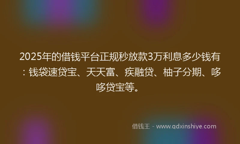 2025年的借钱平台正规秒放款3万利息多少钱有：钱袋速贷宝、天天富、疾融贷、柚子分期、哆哆贷宝等。